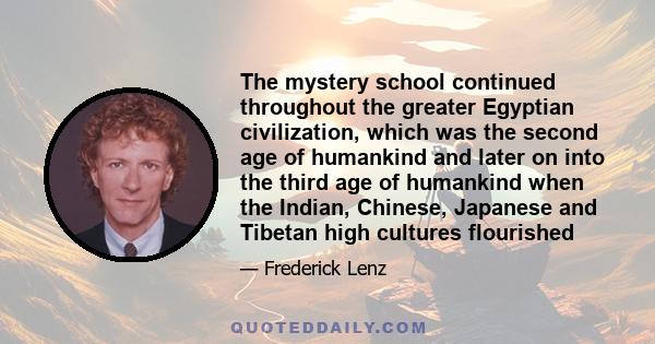 The mystery school continued throughout the greater Egyptian civilization, which was the second age of humankind and later on into the third age of humankind when the Indian, Chinese, Japanese and Tibetan high cultures