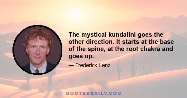 The mystical kundalini goes the other direction. It starts at the base of the spine, at the root chakra and goes up.