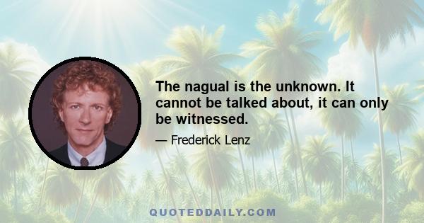 The nagual is the unknown. It cannot be talked about, it can only be witnessed.