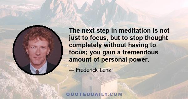 The next step in meditation is not just to focus, but to stop thought completely without having to focus; you gain a tremendous amount of personal power.