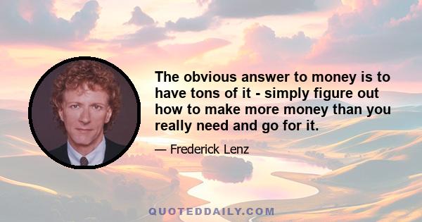 The obvious answer to money is to have tons of it - simply figure out how to make more money than you really need and go for it.