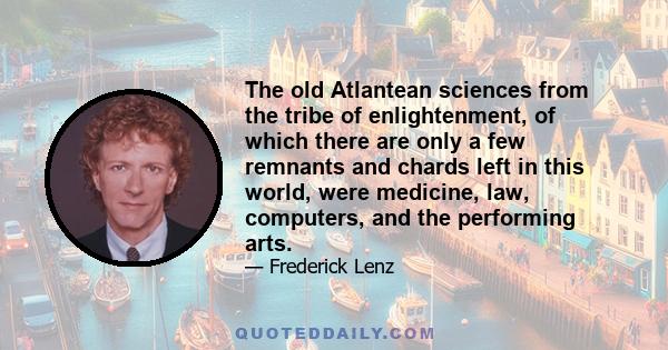 The old Atlantean sciences from the tribe of enlightenment, of which there are only a few remnants and chards left in this world, were medicine, law, computers, and the performing arts.