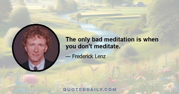 The only bad meditation is when you don't meditate.