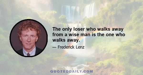 The only loser who walks away from a wise man is the one who walks away.