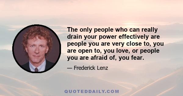 The only people who can really drain your power effectively are people you are very close to, you are open to, you love, or people you are afraid of, you fear.