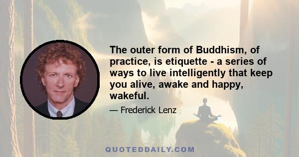 The outer form of Buddhism, of practice, is etiquette - a series of ways to live intelligently that keep you alive, awake and happy, wakeful.