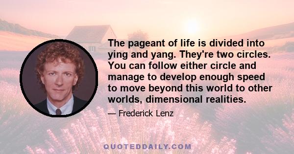 The pageant of life is divided into ying and yang. They're two circles. You can follow either circle and manage to develop enough speed to move beyond this world to other worlds, dimensional realities.