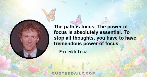 The path is focus. The power of focus is absolutely essential. To stop all thoughts, you have to have tremendous power of focus.