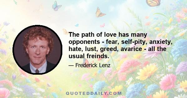 The path of love has many opponents - fear, self-pity, anxiety, hate, lust, greed, avarice - all the usual freinds.