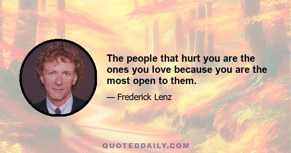 The people that hurt you are the ones you love because you are the most open to them.