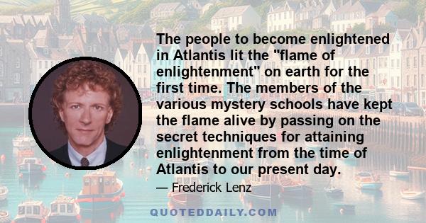 The people to become enlightened in Atlantis lit the flame of enlightenment on earth for the first time. The members of the various mystery schools have kept the flame alive by passing on the secret techniques for