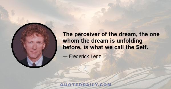 The perceiver of the dream, the one whom the dream is unfolding before, is what we call the Self.