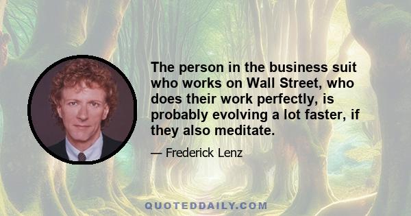 The person in the business suit who works on Wall Street, who does their work perfectly, is probably evolving a lot faster, if they also meditate.