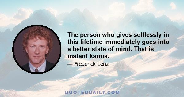 The person who gives selflessly in this lifetime immediately goes into a better state of mind. That is instant karma.