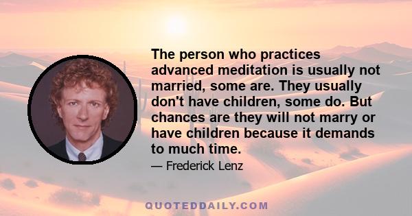 The person who practices advanced meditation is usually not married, some are. They usually don't have children, some do. But chances are they will not marry or have children because it demands to much time.