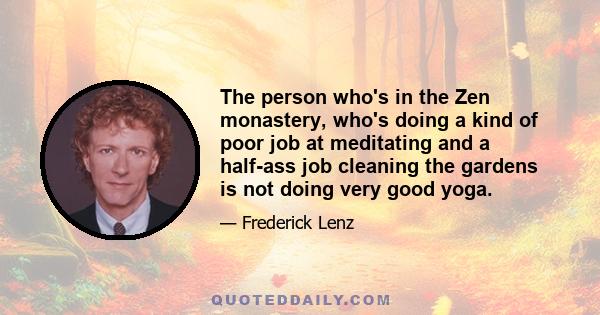 The person who's in the Zen monastery, who's doing a kind of poor job at meditating and a half-ass job cleaning the gardens is not doing very good yoga.