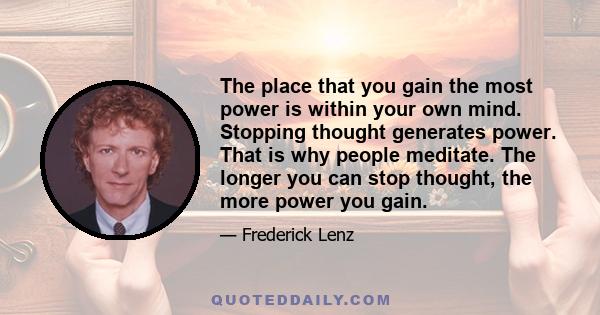 The place that you gain the most power is within your own mind. Stopping thought generates power. That is why people meditate. The longer you can stop thought, the more power you gain.