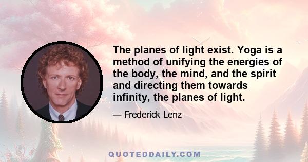 The planes of light exist. Yoga is a method of unifying the energies of the body, the mind, and the spirit and directing them towards infinity, the planes of light.