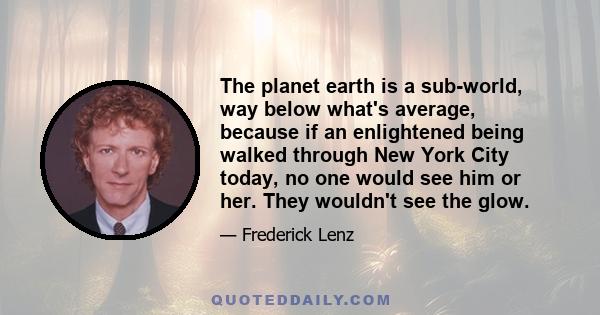 The planet earth is a sub-world, way below what's average, because if an enlightened being walked through New York City today, no one would see him or her. They wouldn't see the glow.