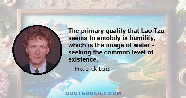 The primary quality that Lao Tzu seems to emobdy is humility, which is the image of water - seeking the common level of existence.