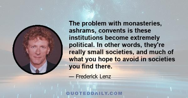 The problem with monasteries, ashrams, convents is these institutions become extremely political. In other words, they're really small societies, and much of what you hope to avoid in societies you find there.