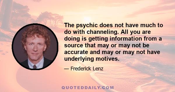 The psychic does not have much to do with channeling. All you are doing is getting information from a source that may or may not be accurate and may or may not have underlying motives.