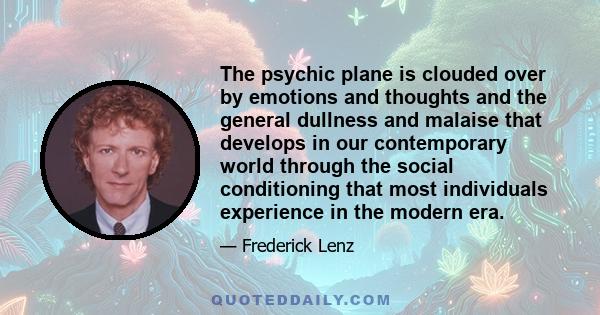 The psychic plane is clouded over by emotions and thoughts and the general dullness and malaise that develops in our contemporary world through the social conditioning that most individuals experience in the modern era.