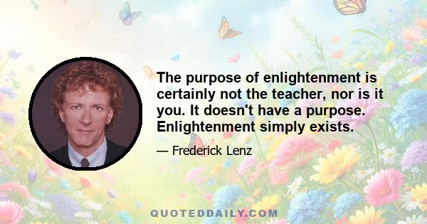 The purpose of enlightenment is certainly not the teacher, nor is it you. It doesn't have a purpose. Enlightenment simply exists.