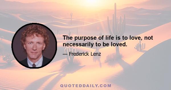 The purpose of life is to love, not necessarily to be loved.