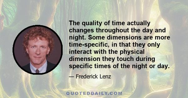 The quality of time actually changes throughout the day and night. Some dimensions are more time-specific, in that they only interact with the physical dimension they touch during specific times of the night or day.