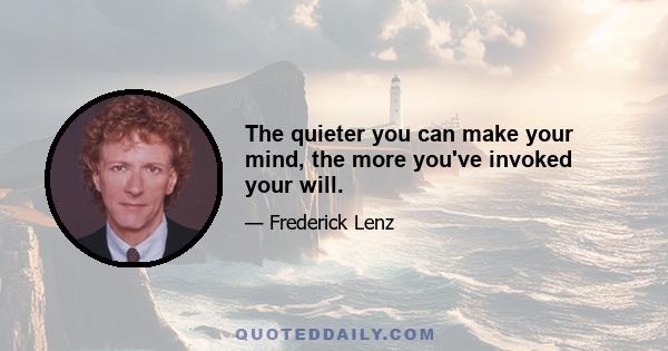 The quieter you can make your mind, the more you've invoked your will.