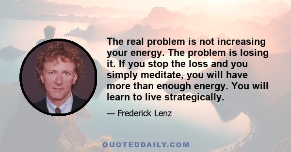 The real problem is not increasing your energy. The problem is losing it. If you stop the loss and you simply meditate, you will have more than enough energy. You will learn to live strategically.