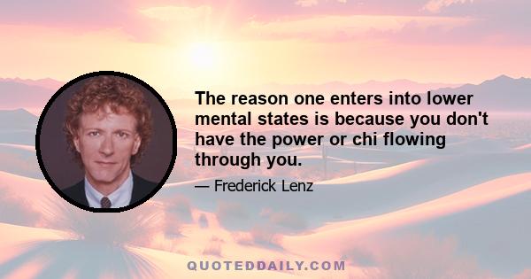 The reason one enters into lower mental states is because you don't have the power or chi flowing through you.