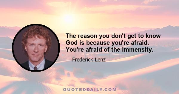 The reason you don't get to know God is because you're afraid. You're afraid of the immensity.