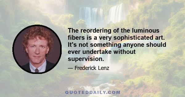 The reordering of the luminous fibers is a very sophisticated art. It's not something anyone should ever undertake without supervision.