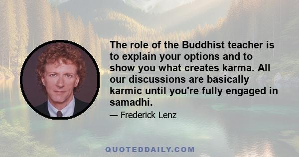 The role of the Buddhist teacher is to explain your options and to show you what creates karma. All our discussions are basically karmic until you're fully engaged in samadhi.