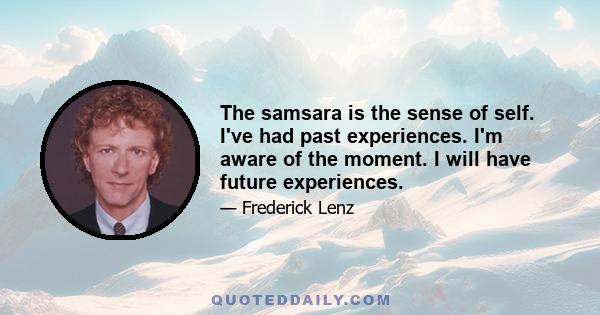 The samsara is the sense of self. I've had past experiences. I'm aware of the moment. I will have future experiences.