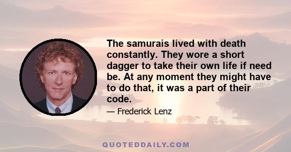 The samurais lived with death constantly. They wore a short dagger to take their own life if need be. At any moment they might have to do that, it was a part of their code.