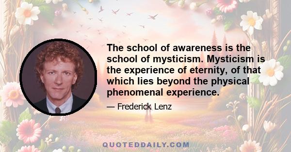 The school of awareness is the school of mysticism. Mysticism is the experience of eternity, of that which lies beyond the physical phenomenal experience.