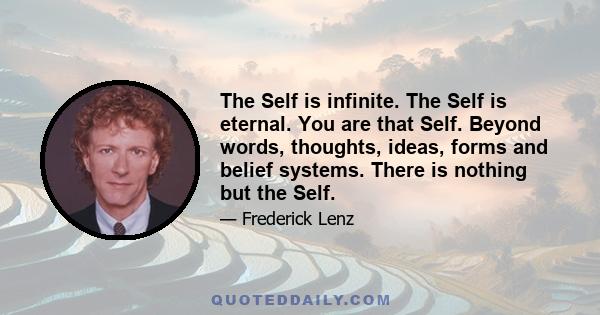 The Self is infinite. The Self is eternal. You are that Self. Beyond words, thoughts, ideas, forms and belief systems. There is nothing but the Self.