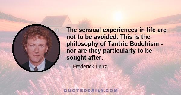 The sensual experiences in life are not to be avoided. This is the philosophy of Tantric Buddhism - nor are they particularly to be sought after.