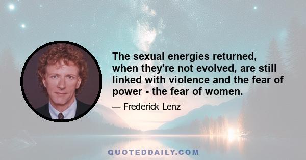 The sexual energies returned, when they're not evolved, are still linked with violence and the fear of power - the fear of women.