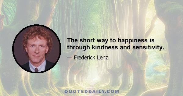 The short way to happiness is through kindness and sensitivity.