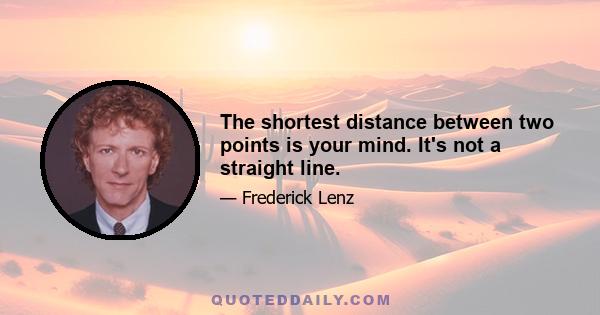 The shortest distance between two points is your mind. It's not a straight line.