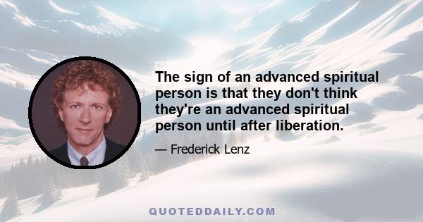 The sign of an advanced spiritual person is that they don't think they're an advanced spiritual person until after liberation.