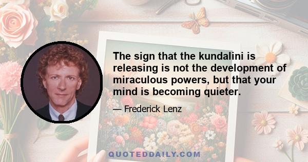 The sign that the kundalini is releasing is not the development of miraculous powers, but that your mind is becoming quieter.