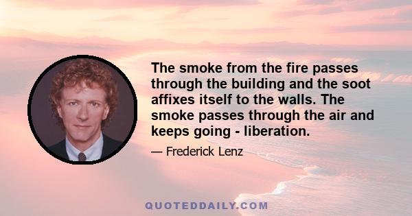 The smoke from the fire passes through the building and the soot affixes itself to the walls. The smoke passes through the air and keeps going - liberation.