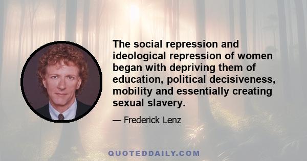 The social repression and ideological repression of women began with depriving them of education, political decisiveness, mobility and essentially creating sexual slavery.