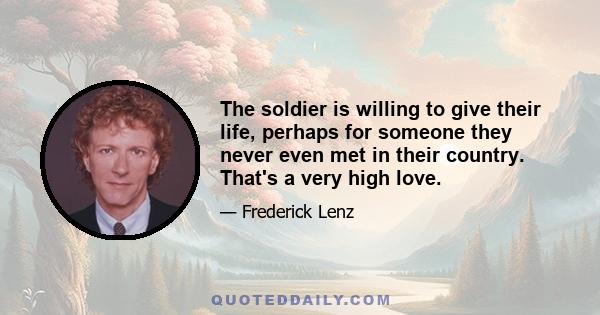 The soldier is willing to give their life, perhaps for someone they never even met in their country. That's a very high love.