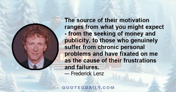 The source of their motivation ranges from what you might expect - from the seeking of money and publicity, to those who genuinely suffer from chronic personal problems and have fixated on me as the cause of their